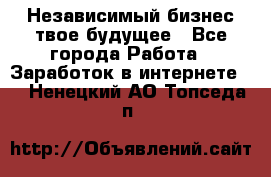 Независимый бизнес-твое будущее - Все города Работа » Заработок в интернете   . Ненецкий АО,Топседа п.